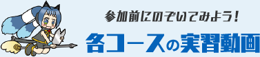 参加前にのぞいてみよう！各コースの実習動画