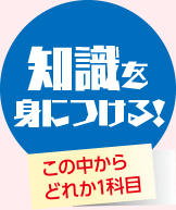 知識を身につける～この中からどれか1科目